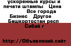 ускоренные курсы и печати,штампы › Цена ­ 3 000 - Все города Бизнес » Другое   . Башкортостан респ.,Сибай г.